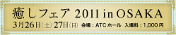 癒しフェア2011 in OSAKA 3月26日（土）27日（日）　会場：ATCホール 入場料：1,000円