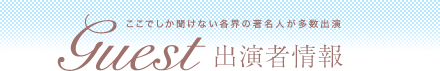 ここでしか聞けない各界の著名人が多数出演 Guest出演者情報
