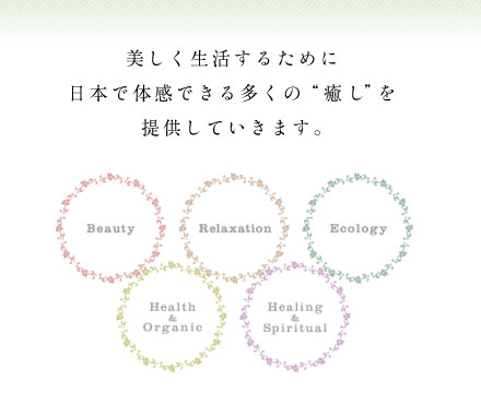 美しく生活するために、日本で体感できる多くの“癒し”を提供していきます。