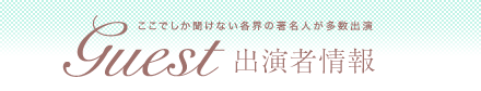 ここでしか聞けない各界の著名人が多数出演 Guest出演者情報