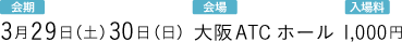 会期：3月29日（土）30日（日）会場：大阪ATCホール 入場料：1,000円