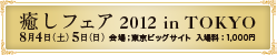 癒しフェア2011 in TOKYO 8月6日（土）7日（日）　会場：東京ビッグサイト 入場料：1,000円