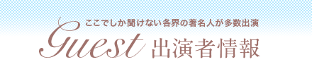 ここでしか聞けない各界の著名人が多数出演 Guest出演者情報